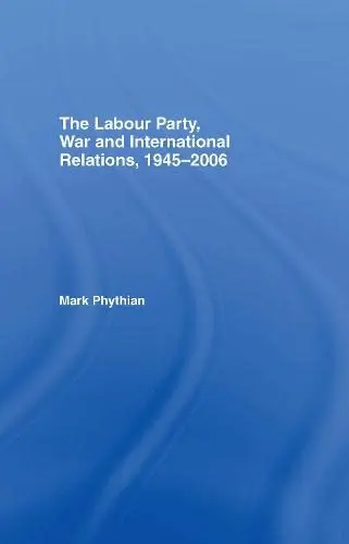 Cover of The Labour Party, War and International Relations, 1945-2006