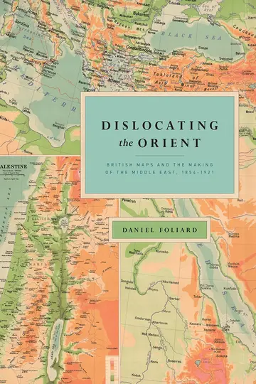 Cover of Dislocating the Orient – British Maps and the Making of the Middle East, 1854–1921