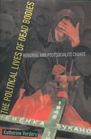 Cover of The Political Lives of Dead Bodies – Reburial & Postsocialist Change