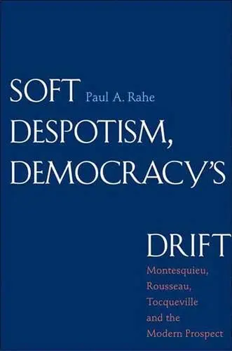 Cover of Soft Despotism, Democracy′s Drift – Montesquieu, Rousseau, Tocqueville, and the Modern Prospect