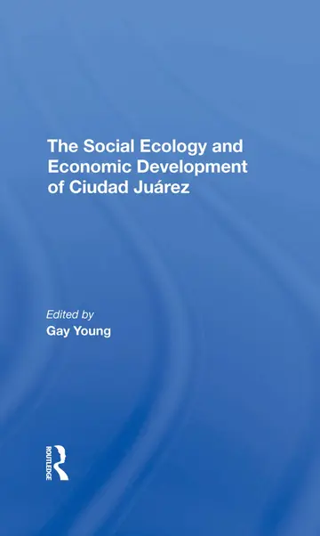 Cover of The Social Ecology and Economic Development of Ciudad Juarez