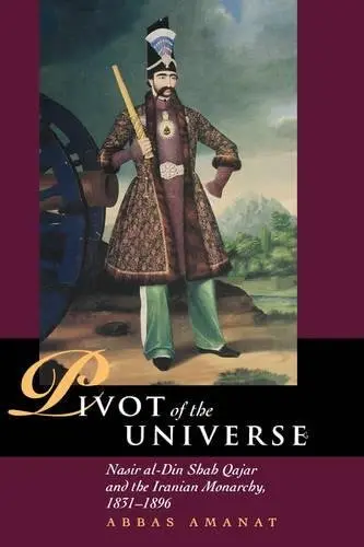Cover of Pivot of the Universe – Nasir Al–Din Shah & the Iranian Monarchy, 1831–1896