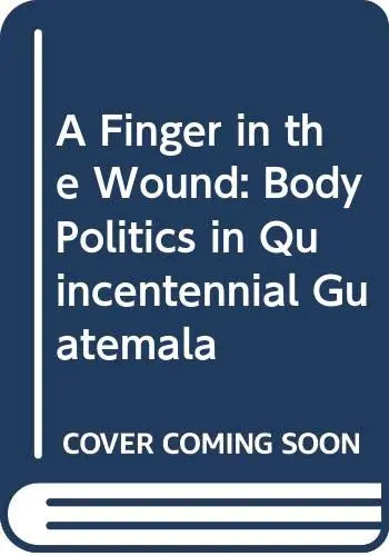 Cover of A Finger in the Wound – Body Politics in Quincentennial Guatemala