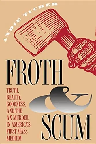 Cover of FROTH AND SCUM. Truth, Beauty, Goodness and the Ax Murder in America's First Mass Medium