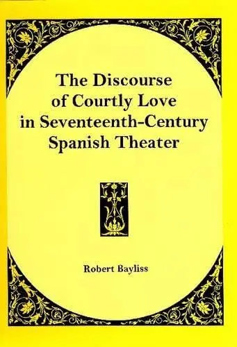 Cover of The Discourse of Courtly Love in Seventeenth-Century Spanish Theater