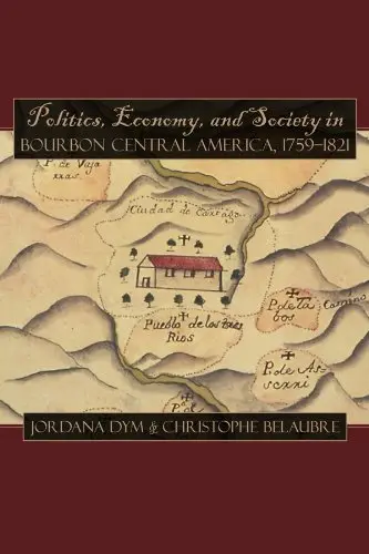 Cover of Politics, Economy, and Society in Bourbon Central America, 1759 1821