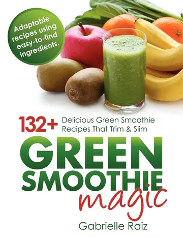 Cover of Green Smoothie Magic - 132+ Delicious Green Smoothie Recipes That Trim and Slim