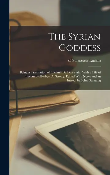 Cover of The Syrian Goddess; Being a Translation of Lucian's De dea Syria, with a Life of Lucian by Herbert A. Strong. Edited with Notes and an Introd. by John Garstang