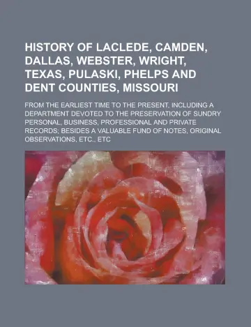 Cover of History of Laclede, Camden, Dallas, Webster, Wright, Texas, Pulaski, Phelps and Dent Counties, Missouri; from the Earliest Time to the Present, ... of Sundry Personal, Business, Professional