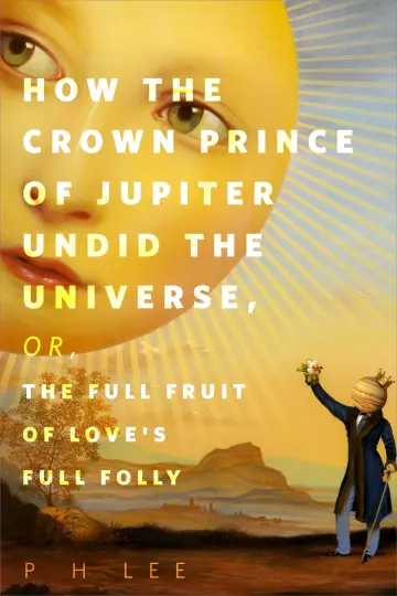 Cover of How the Crown Prince of Jupiter Undid the Universe, or, the Full Fruit of Love's Full Folly