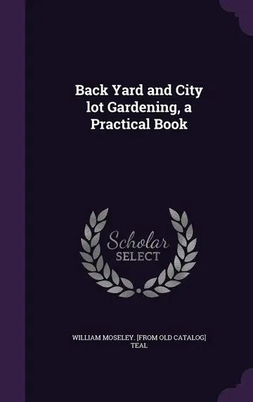 Cover of Back Yard and City Lot Gardening, a Practical Book