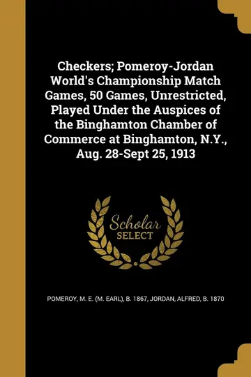 Cover of Checkers; Pomeroy-Jordan World's Championship Match Games, 50 Games, Unrestricted, Played Under the Auspices of the Binghamton Chamber of Commerce at Binghamton, N.Y., Aug. 28-Sept 25, 1913