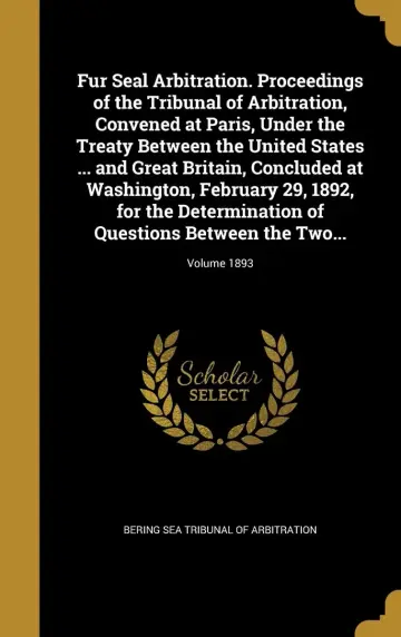 Cover of Fur Seal Arbitration. Proceedings of the Tribunal of Arbitration, Convened at Paris, Under the Treaty Between the United States ... and Great Britain, ... of Questions Between the Two...; Volume