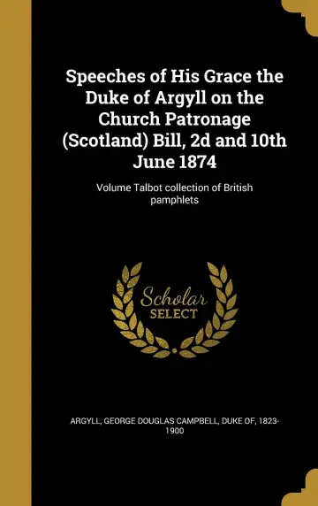 Cover of Speeches of His Grace the Duke of Argyll on the Church Patronage (Scotland) Bill, 2d and 10th June 1874; Volume Talbot collection of British pamphlets