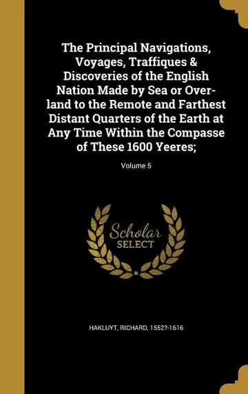 Cover of The Principal Navigations, Voyages, Traffiques & Discoveries of the English Nation Made by Sea or Over-land to the Remote and Farthest Distant ... the Compasse of These 1600 Yeeres;; Volume 5