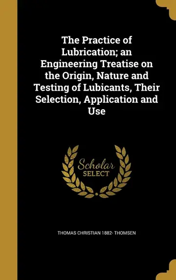 Cover of The Practice of Lubrication; an Engineering Treatise on the Origin, Nature and Testing of Lubicants, Their Selection, Application and Use