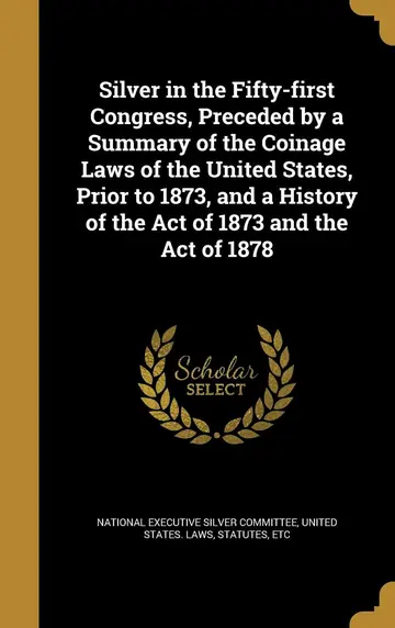 Cover of Silver in the Fifty-first Congress, Preceded by a Summary of the Coinage Laws of the United States, Prior to 1873, and a History of the Act of 1873 and the Act of 1878