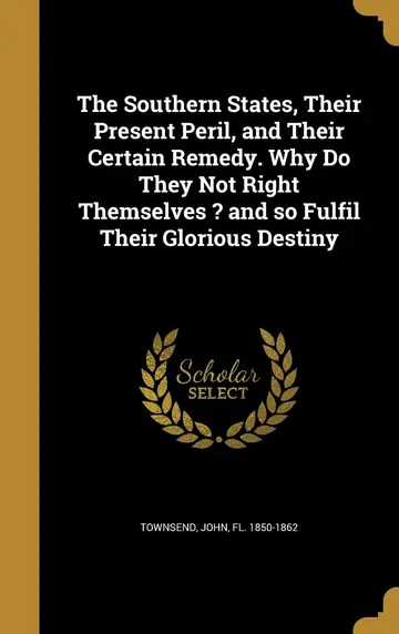 Cover of The Southern States, Their Present Peril, and Their Certain Remedy. Why Do They Not Right Themselves ? and so Fulfil Their Glorious Destiny