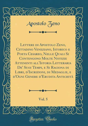 Cover of Lettere Di Apostolo Zeno, Cittadino Veneziano, Istorico E Poeta Cesareo, Nelle Quali Si Contengono Molte Notizie Attenenti All'istoria Letteraria De' ... E d'Ogni Genere d'Erudita Antichita, Vol