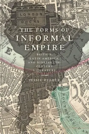 Cover of The Forms of Informal Empire – Britain, Latin America, and Nineteenth–Century Literature