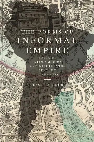 Cover of The Forms of Informal Empire – Britain, Latin America, and Nineteenth–Century Literature