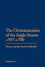 Cover of The Christianization of the Anglo-Saxons c.597-c.700 Discourses of Life, Death and Afterlife