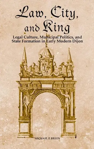 Cover of Law, City, and King – Legal Culture, Municipal Politics, and State Formation in Early Modern Dijon