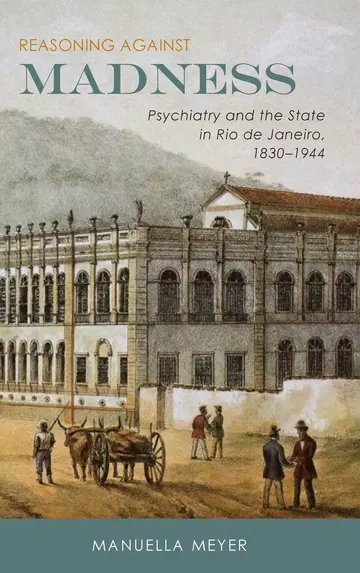 Cover of Reasoning against Madness – Psychiatry and the State in Rio de Janeiro, 1830–1944