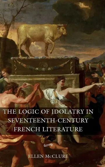 Cover of The Logic of Idolatry in Seventeenth–Century French Literature