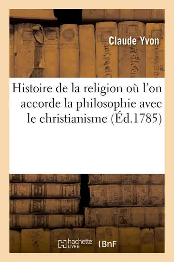 Cover of Histoire de la Religion O l'On Accorde La Philosophie Avec Le Christianisme