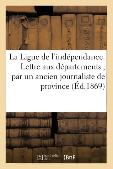 Cover of La Ligue de l'Indépendance. Lettre Aux Départements, Par Un Ancien Journaliste de Province