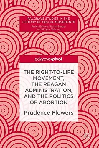 Cover of The Right-to-Life Movement, the Reagan Administration, and the Politics of Abortion
