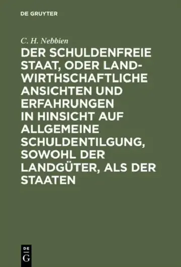 Cover of Der Schuldenfreie Staat, Oder Landwirthschaftliche Ansichten Und Erfahrungen in Hinsicht Auf Allgemeine Schuldentilgung, Sowohl Der Landgüter, ALS Der