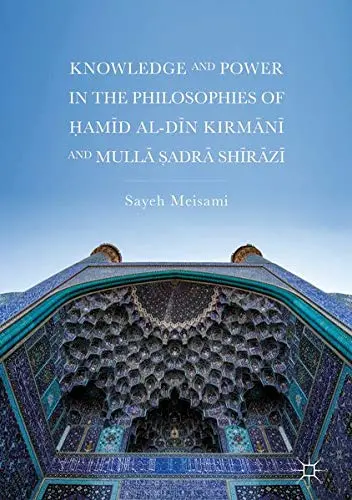 Cover of Knowledge and Power in the Philosophies of Ḥamīd al-Dīn Kirmānī and Mullā Ṣadrā Shīrāzī