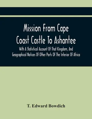 Cover of Mission from Cape Coast Castle to Ashantee, with A Statistical Account of That Kingdom, and Geographical Notices of Other Parts of the Interior of Africa