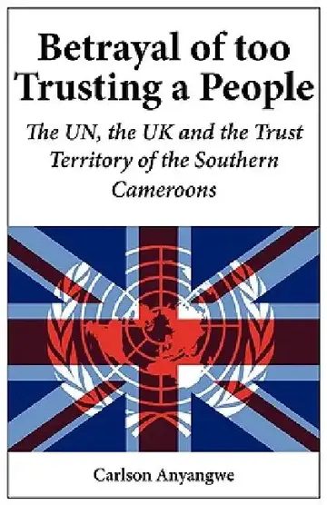 Cover of Betrayal of Too Trusting a People. The UN, the UK and the Trust Territory of the Southern Cameroons