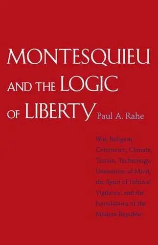 Cover of Montesquieu and the Logic of Liberity – War, Religion, Commerce, Climate, Terrain, Technology, Uneasiness of Mind, the Spirit of Political