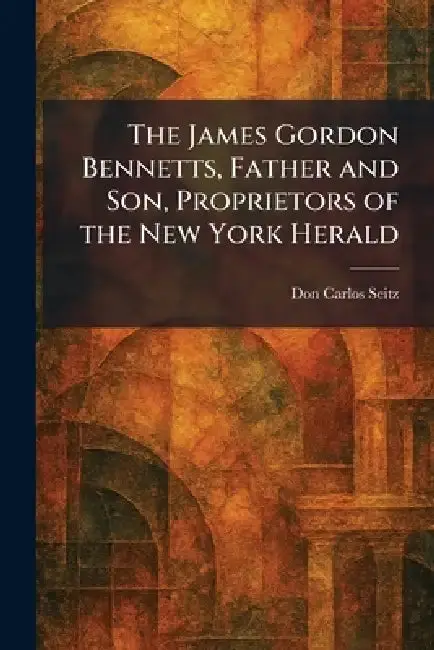 Cover of The James Gordon Bennetts, Father and Son, Proprietors of the New York Herald