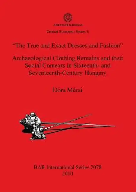 Cover of "The True and Exact Dresses and Fashion" Archaeological Clothing Remains and their Social Contexts in Sixteenth- and Seventeenth-Century Hungary