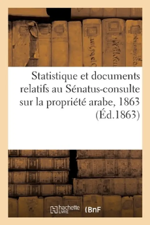 Cover of Statistique Et Documents Relatifs Au Sénatus-Consulte Sur La Propriété Arabe, 1863