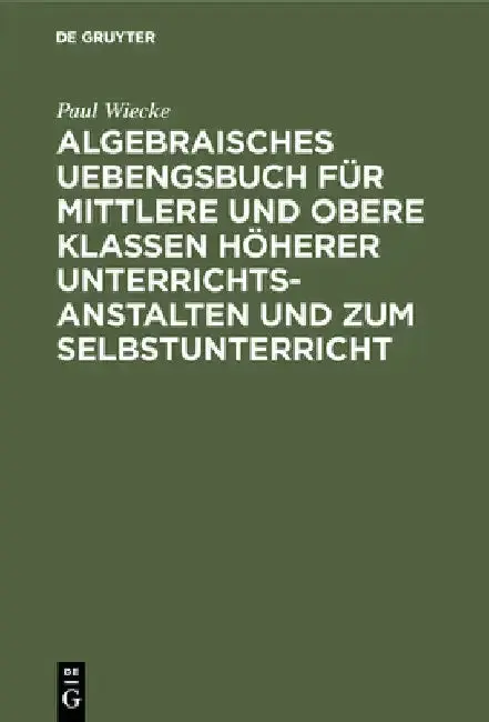 Cover of Algebraisches Uebengsbuch Für Mittlere Und Obere Klassen Höherer Unterrichtsanstalten Und Zum Selbstunterricht
