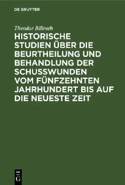 Cover of Historische Studien Über Die Beurtheilung Und Behandlung Der Schußwunden Vom Fünfzehnten Jahrhundert Bis Auf Die Neueste Zeit