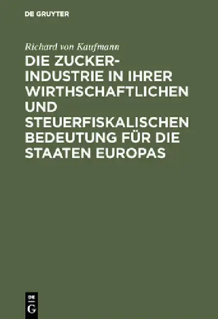 Cover of Die Zucker-Industrie in Ihrer Wirthschaftlichen Und Steuerfiskalischen Bedeutung Für Die Staaten Europas