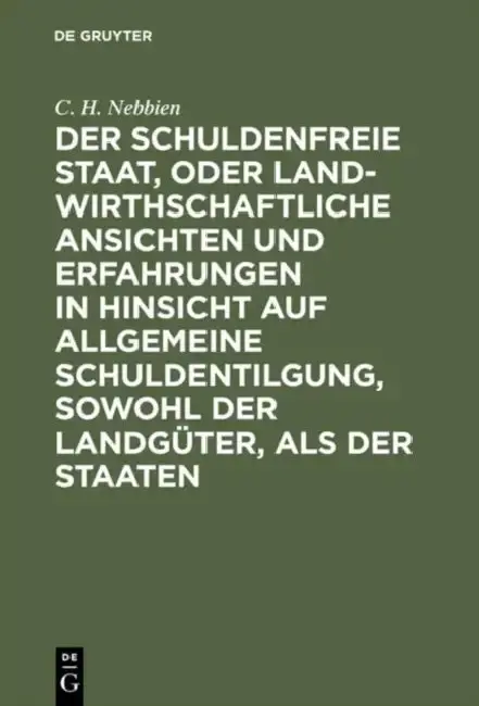 Cover of Der Schuldenfreie Staat, Oder Landwirthschaftliche Ansichten Und Erfahrungen in Hinsicht Auf Allgemeine Schuldentilgung, Sowohl Der Landgüter, ALS Der