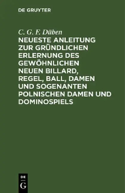 Cover of Neueste Anleitung Zur Gründlichen Erlernung Des Gewöhnlichen Neuen Billard, Regel, Ball, Damen Und Sogenanten Polnischen Damen Und Dominospiels