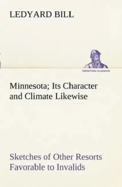 Cover of Minnesota; Its Character and Climate Likewise Sketches of Other Resorts Favorable to Invalids; Together With Copious Notes on Health; Also Hints to To