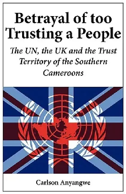 Cover of Betrayal of Too Trusting a People. The UN, the UK and the Trust Territory of the Southern Cameroons